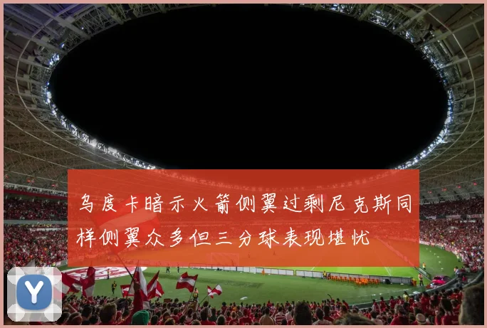 乌度卡暗示火箭侧翼过剩尼克斯同样侧翼众多但三分球表现堪忧