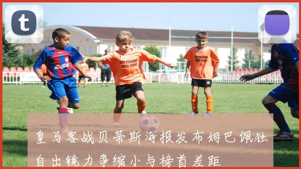 皇马客战贝蒂斯海报发布姆巴佩独自出镜力争缩小与榜首差距
