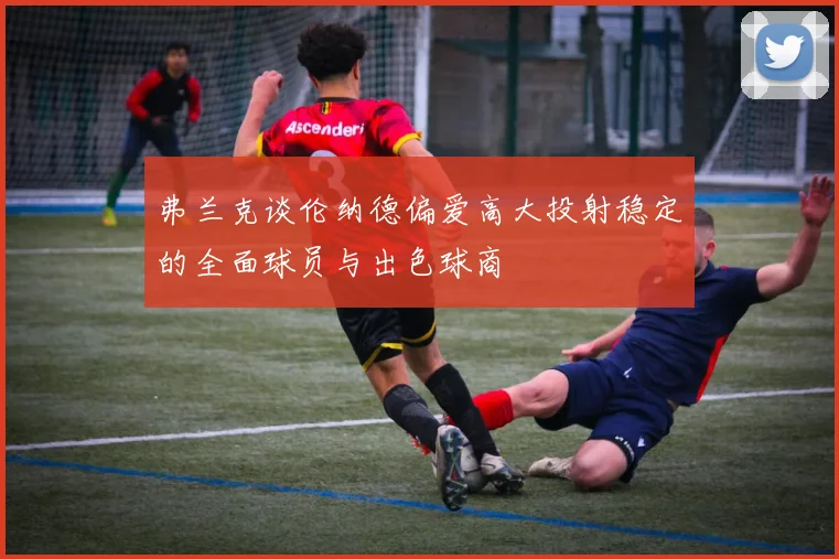弗兰克谈伦纳德偏爱高大投射稳定的全面球员与出色球商