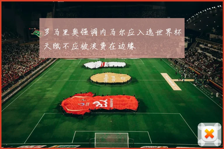 罗马里奥强调内马尔应入选世界杯天赋不应被浪费在边缘