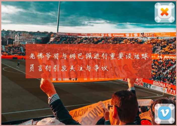 老佛爷将与姆巴佩进行重要谈话球员言行引发关注与争议
