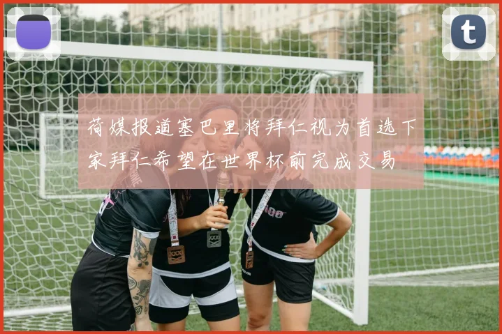 荷媒报道塞巴里将拜仁视为首选下家拜仁希望在世界杯前完成交易