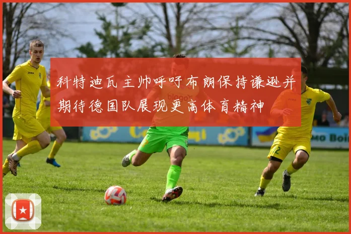科特迪瓦主帅呼吁布朗保持谦逊并期待德国队展现更高体育精神