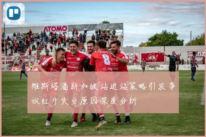 维斯塔潘新加坡站进站策略引发争议红牛失分原因深度分析