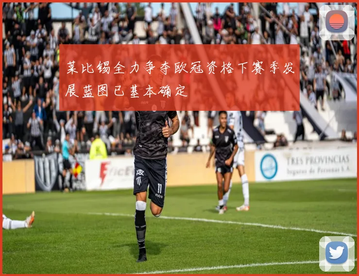 莱比锡全力争夺欧冠资格下赛季发展蓝图已基本确定