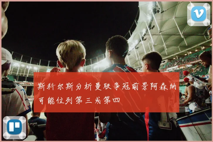 斯科尔斯分析曼联争冠前景阿森纳可能位列第三或第四