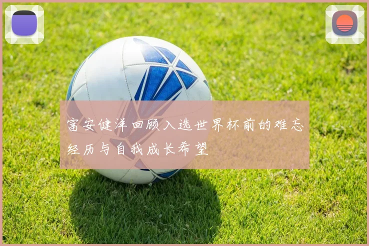 富安健洋回顾入选世界杯前的难忘经历与自我成长希望