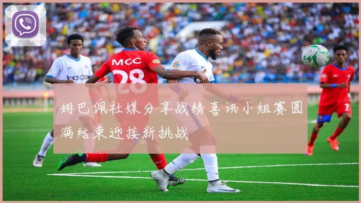 姆巴佩社媒分享战绩喜讯小组赛圆满结束迎接新挑战