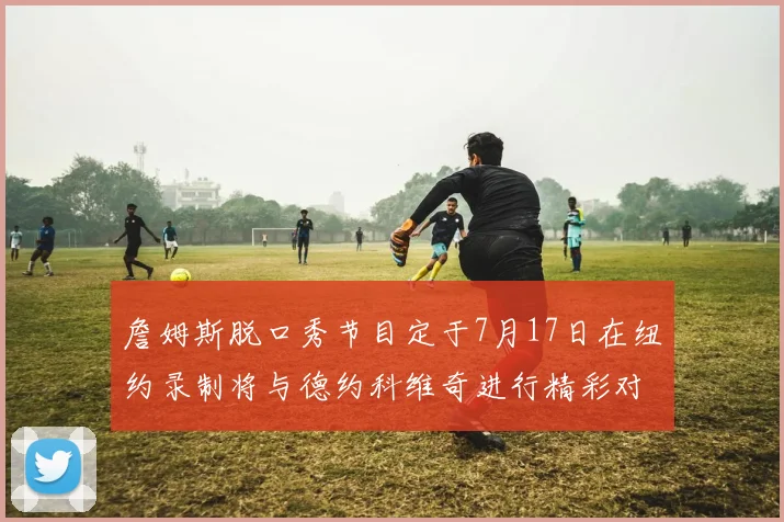 詹姆斯脱口秀节目定于7月17日在纽约录制将与德约科维奇进行精彩对话