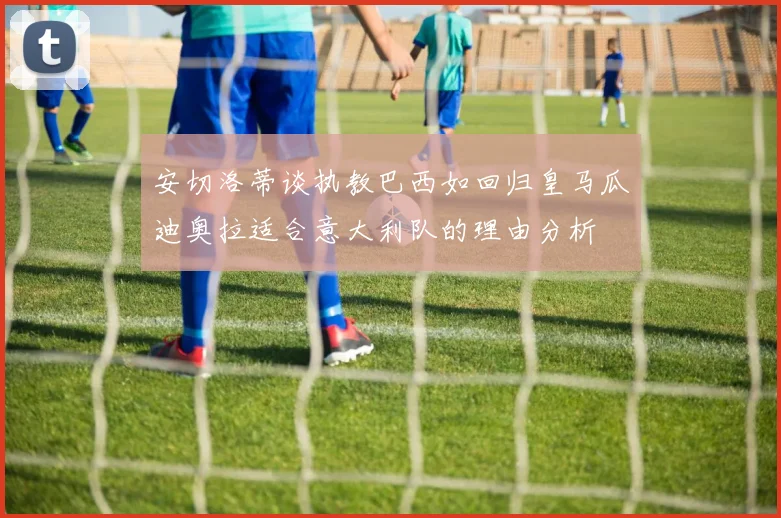 安切洛蒂谈执教巴西如回归皇马瓜迪奥拉适合意大利队的理由分析
