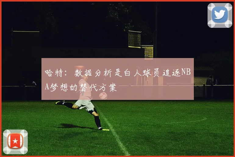 哈特：数据分析是白人球员追逐NBA梦想的替代方案