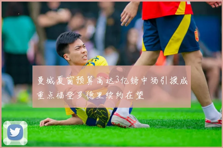 曼城夏窗预算高达3亿镑中场引援成重点福登罗德里续约在望