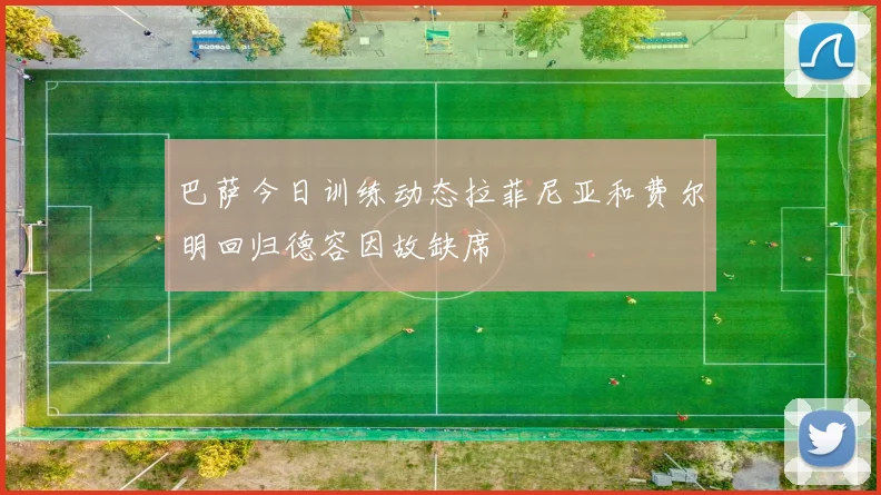 巴萨今日训练动态拉菲尼亚和费尔明回归德容因故缺席