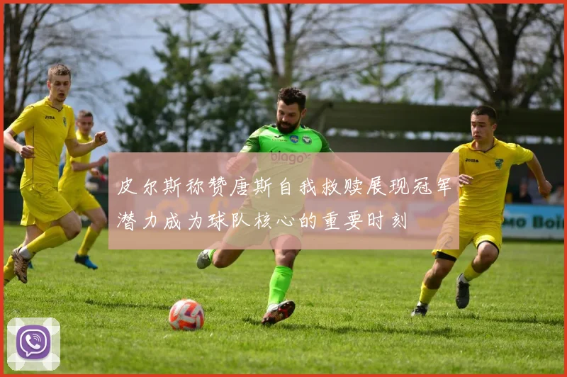 皮尔斯称赞唐斯自我救赎展现冠军潜力成为球队核心的重要时刻