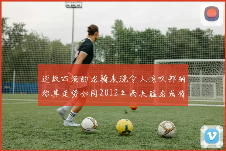 连扳四场的龙骑表现令人惊叹邦纳称其走势如同2012年西决猛龙或将顺利晋级