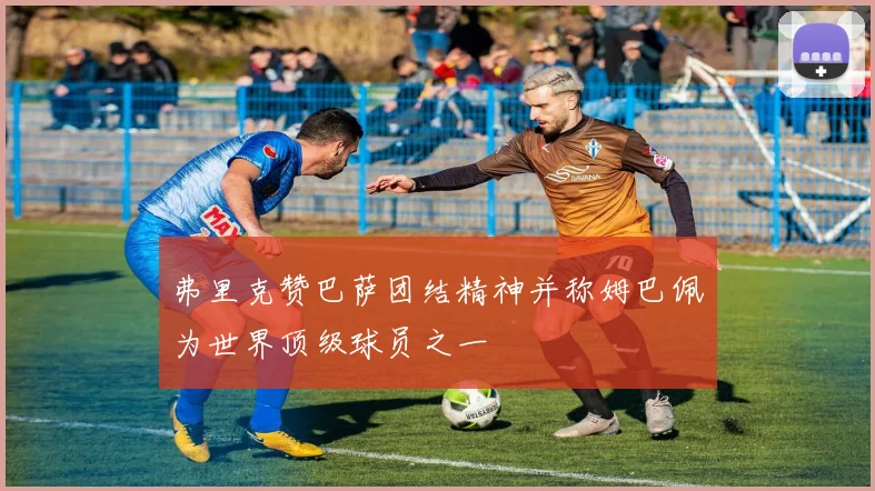 弗里克赞巴萨团结精神并称姆巴佩为世界顶级球员之一