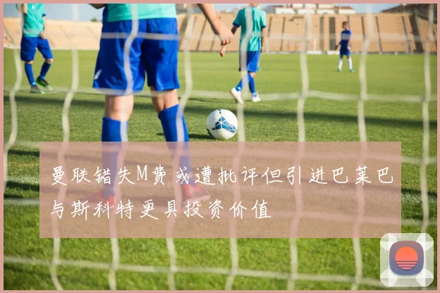 曼联错失M费或遭批评但引进巴莱巴与斯科特更具投资价值