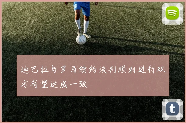迪巴拉与罗马续约谈判顺利进行双方有望达成一致