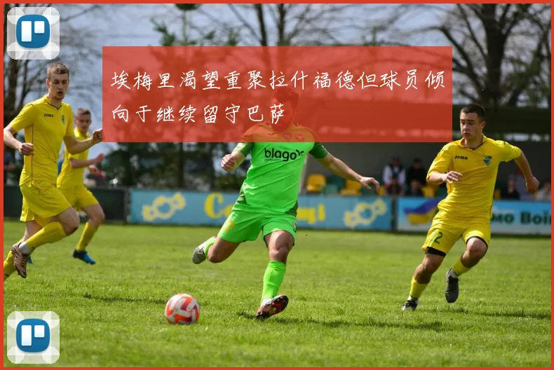 埃梅里渴望重聚拉什福德但球员倾向于继续留守巴萨