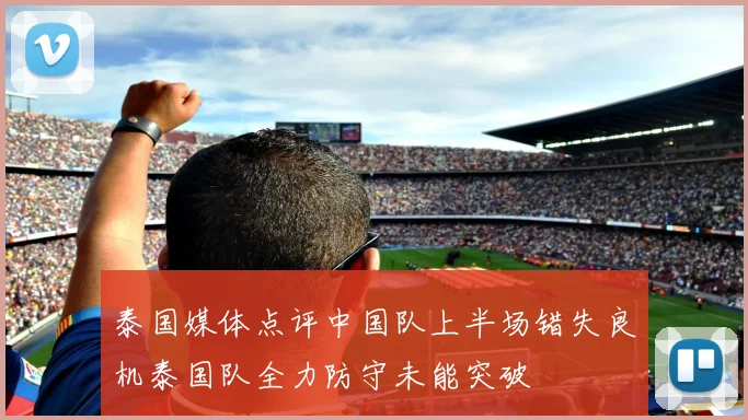 泰国媒体点评中国队上半场错失良机泰国队全力防守未能突破