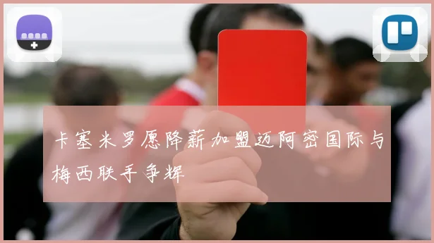 卡塞米罗愿降薪加盟迈阿密国际与梅西联手争辉