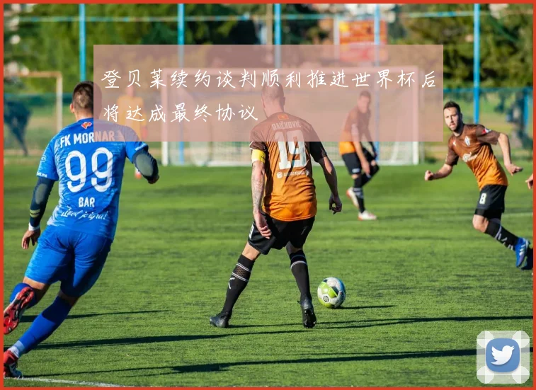 登贝莱续约谈判顺利推进世界杯后将达成最终协议