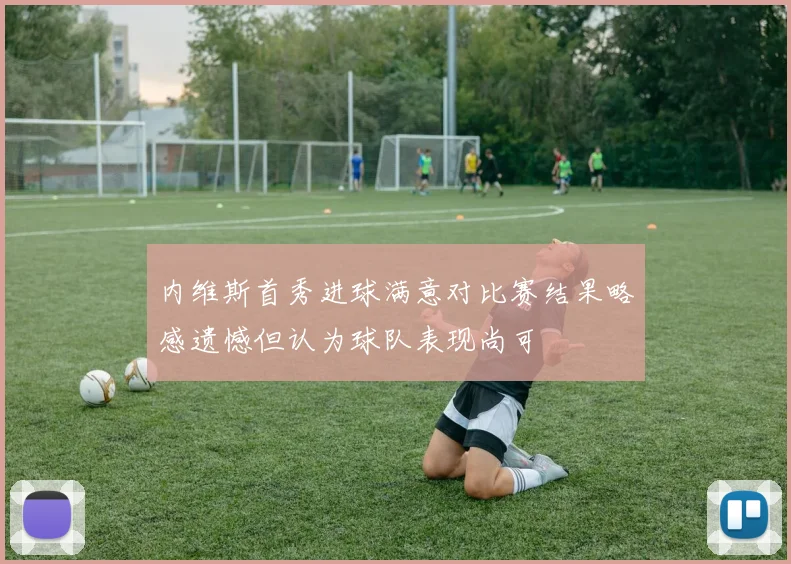 内维斯首秀进球满意对比赛结果略感遗憾但认为球队表现尚可
