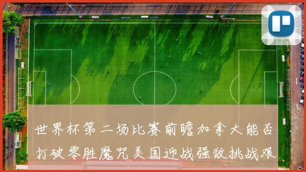 世界杯第二场比赛前瞻加拿大能否打破零胜魔咒美国迎战强敌挑战艰巨