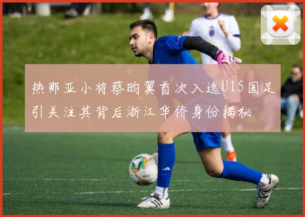 热那亚小将蔡昀翼首次入选U15国足引关注其背后浙江华侨身份揭秘