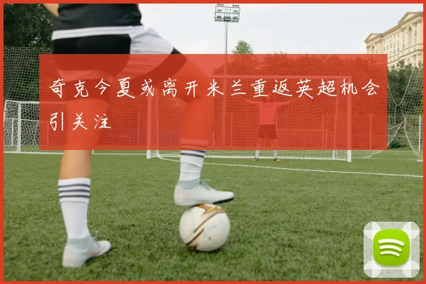 奇克今夏或离开米兰重返英超机会引关注